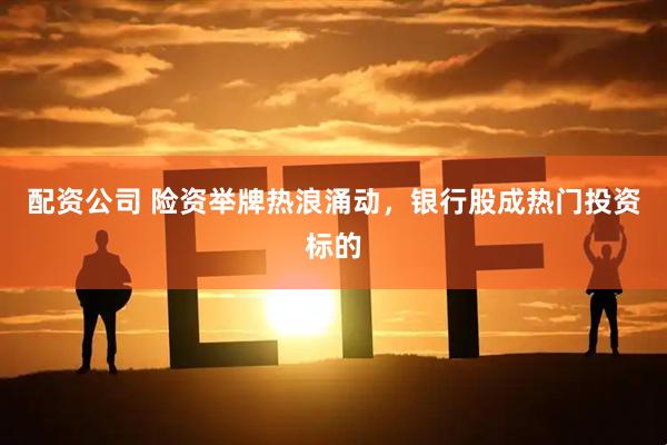 配资公司 险资举牌热浪涌动，银行股成热门投资标的