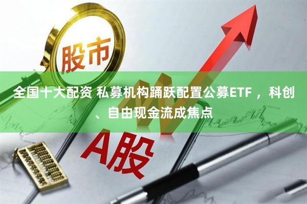 全国十大配资 私募机构踊跃配置公募ETF ，科创、自由现金流成焦点