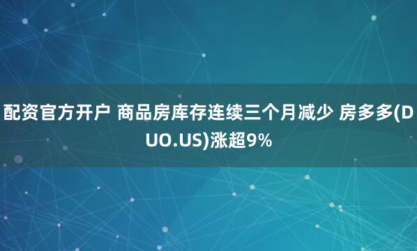 配资官方开户 商品房库存连续三个月减少 房多多(DUO.US)涨超9%
