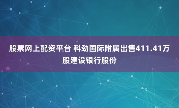 股票网上配资平台 科劲国际附属出售411.41万股建设银行股份