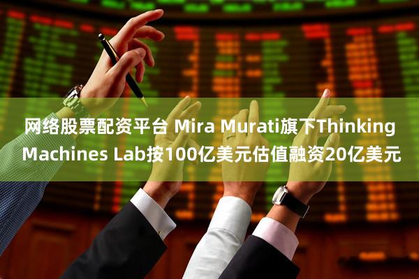 网络股票配资平台 Mira Murati旗下Thinking Machines Lab按100亿美元估值融资20亿美元