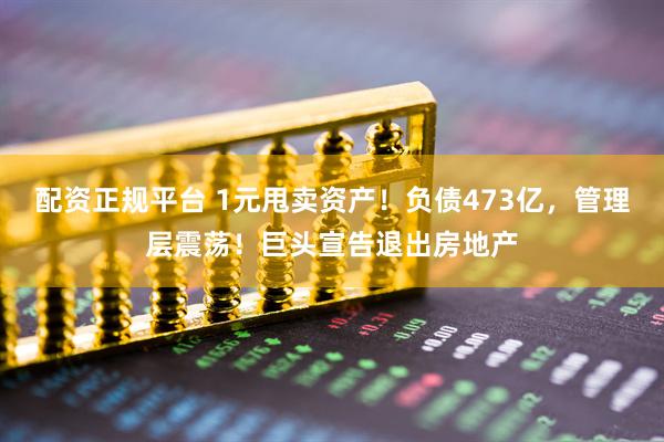 配资正规平台 1元甩卖资产！负债473亿，管理层震荡！巨头宣告退出房地产