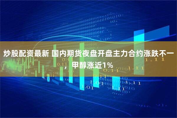炒股配资最新 国内期货夜盘开盘主力合约涨跌不一，甲醇涨近1%