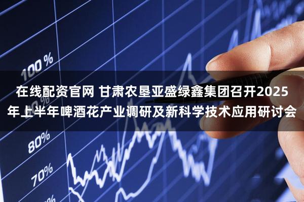 在线配资官网 甘肃农垦亚盛绿鑫集团召开2025年上半年啤酒花产业调研及新科学技术应用研讨会