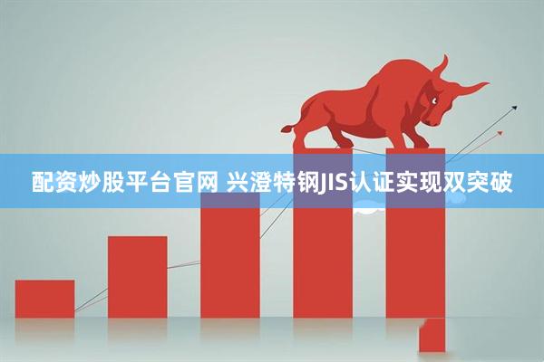 配资炒股平台官网 兴澄特钢JIS认证实现双突破