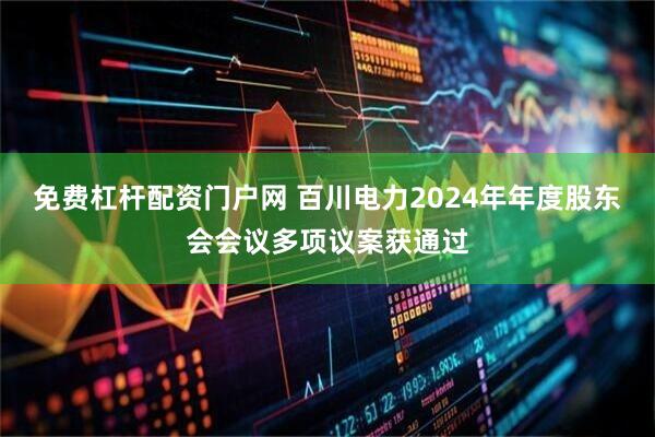 免费杠杆配资门户网 百川电力2024年年度股东会会议多项议案获通过