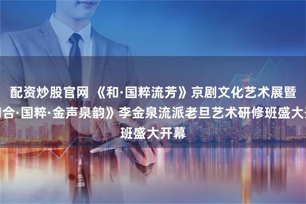 配资炒股官网 《和·国粹流芳》京剧文化艺术展暨《和合·国粹·金声泉韵》李金泉流派老旦艺术研修班盛大开幕