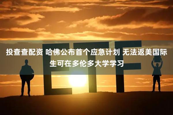 投查查配资 哈佛公布首个应急计划 无法返美国际生可在多伦多大学学习