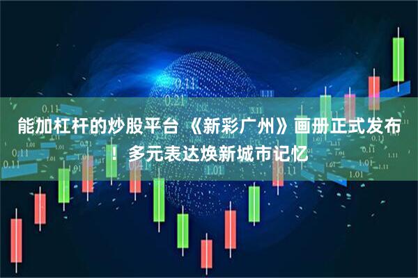 能加杠杆的炒股平台 《新彩广州》画册正式发布！多元表达焕新城市记忆