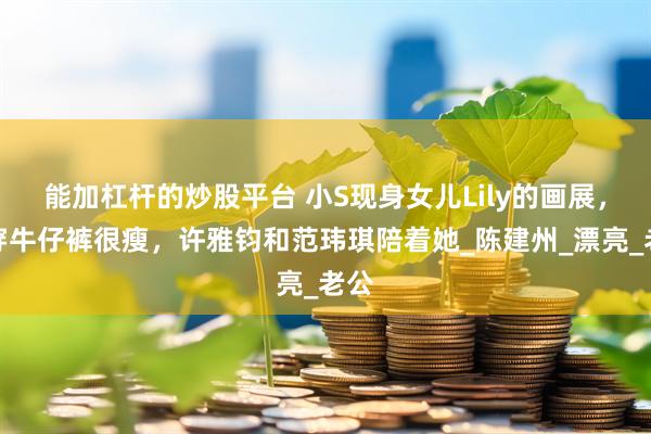 能加杠杆的炒股平台 小S现身女儿Lily的画展，她穿牛仔裤很瘦，许雅钧和范玮琪陪着她_陈建州_漂亮_老公
