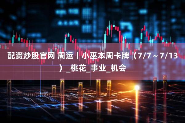 配资炒股官网 周运丨小巫本周卡牌（7/7～7/13）_桃花_事业_机会