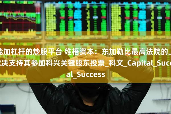 能加杠杆的炒股平台 维梧资本：东加勒比最高法院的上诉裁决支持其参加科兴关键股东投票_科文_Capital_Success