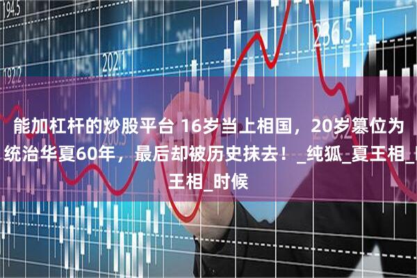 能加杠杆的炒股平台 16岁当上相国，20岁篡位为王，统治华夏60年，最后却被历史抹去！_纯狐_夏王相_时候