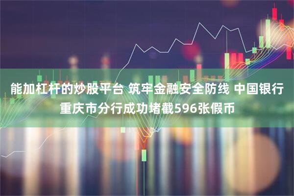 能加杠杆的炒股平台 筑牢金融安全防线 中国银行重庆市分行成功堵截596张假币