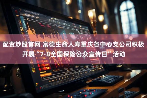配资炒股官网 富德生命人寿重庆各中心支公司积极开展“7·8全国保险公众宣传日”活动