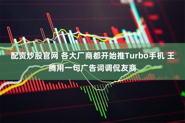 配资炒股官网 各大厂商都开始推Turbo手机 王腾用一句广告词调侃友商