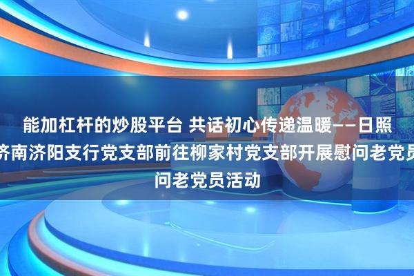 能加杠杆的炒股平台 共话初心传递温暖——日照银行济南济阳支行党支部前往柳家村党支部开展慰问老党员活动