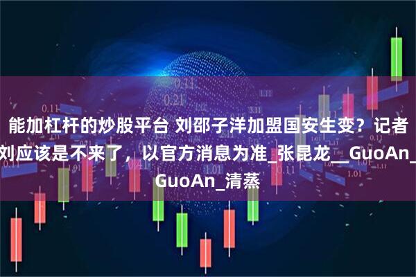 能加杠杆的炒股平台 刘邵子洋加盟国安生变？记者：小刘应该是不来了，以官方消息为准_张昆龙__GuoAn_清蒸