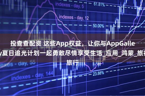 投查查配资 这些App权益，让你与AppGallery夏日追光计划一起勇敢尽情享受生活_应用_鸿蒙_旅行