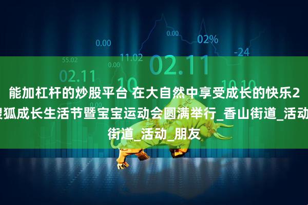 能加杠杆的炒股平台 在大自然中享受成长的快乐2025搜狐成长生活节暨宝宝运动会圆满举行_香山街道_活动_朋友
