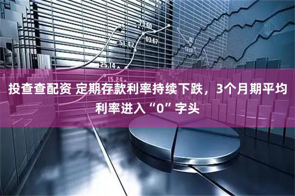 投查查配资 定期存款利率持续下跌，3个月期平均利率进入“0”字头