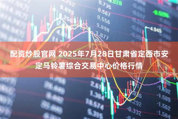 配资炒股官网 2025年7月28日甘肃省定西市安定马铃薯综合交易中心价格行情