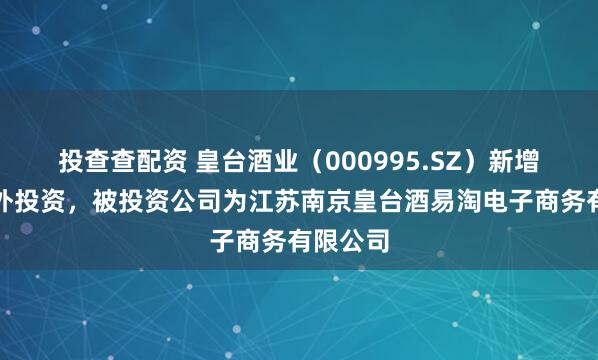 投查查配资 皇台酒业（000995.SZ）新增一起对外投资，被投资公司为江苏南京皇台酒易淘电子商务有限公司