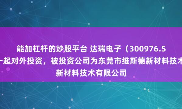 能加杠杆的炒股平台 达瑞电子（300976.SZ）新增一起对外投资，被投资公司为东莞市维斯德新材料技术有限公司
