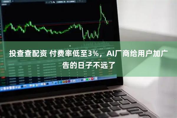 投查查配资 付费率低至3%，AI厂商给用户加广告的日子不远了