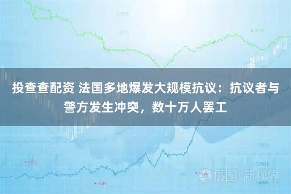 投查查配资 法国多地爆发大规模抗议：抗议者与警方发生冲突，数十万人罢工