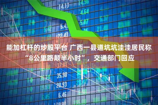 能加杠杆的炒股平台 广西一县道坑坑洼洼居民称“8公里路颠半小时”，交通部门回应