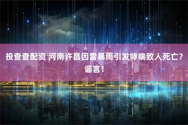 投查查配资 河南许昌因雷暴雨引发哮喘致人死亡？谣言！