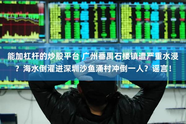 能加杠杆的炒股平台 广州番禺石楼镇遭严重水浸？海水倒灌进深圳沙鱼涌村冲倒一人？谣言！