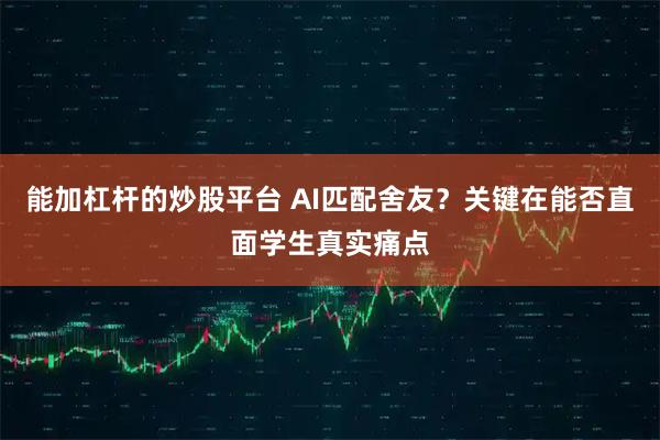 能加杠杆的炒股平台 AI匹配舍友？关键在能否直面学生真实痛点