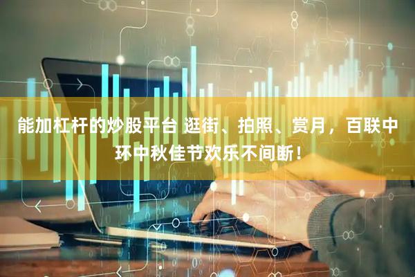 能加杠杆的炒股平台 逛街、拍照、赏月，百联中环中秋佳节欢乐不间断！