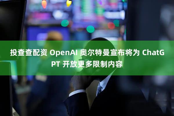 投查查配资 OpenAI 奥尔特曼宣布将为 ChatGPT 开放更多限制内容