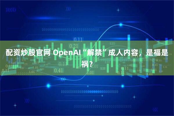 配资炒股官网 OpenAI“解禁”成人内容，是福是祸？