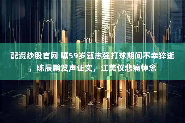 配资炒股官网 曝59岁甄志強打球期间不幸猝逝，陈展鹏发声证实，江美仪悲痛悼念