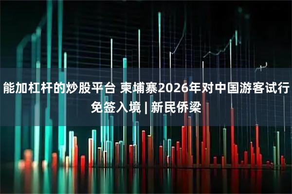 能加杠杆的炒股平台 柬埔寨2026年对中国游客试行免签入境 | 新民侨梁