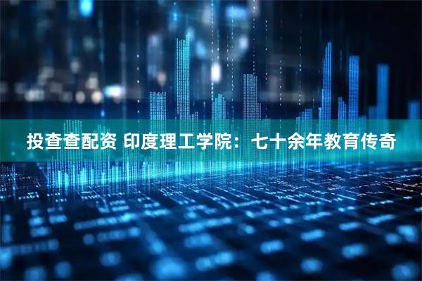 投查查配资 印度理工学院：七十余年教育传奇