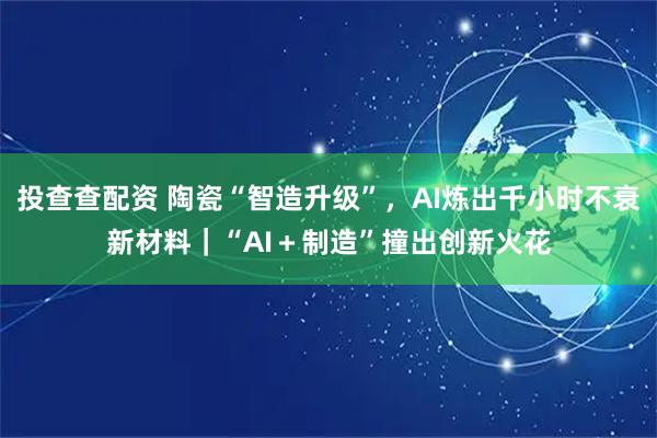 投查查配资 陶瓷“智造升级”，AI炼出千小时不衰新材料｜“AI＋制造”撞出创新火花