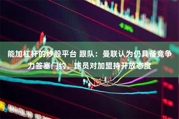 能加杠杆的炒股平台 跟队：曼联认为仍具备竞争力签塞门约，球员对加盟持开放态度