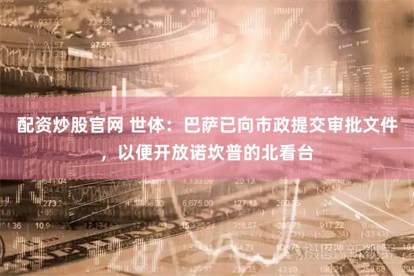 配资炒股官网 世体：巴萨已向市政提交审批文件，以便开放诺坎普的北看台