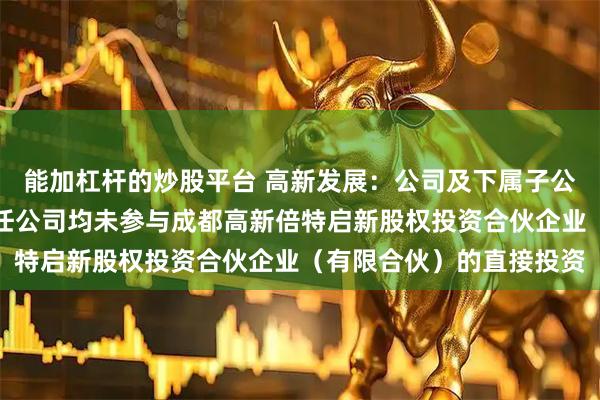 能加杠杆的炒股平台 高新发展：公司及下属子公司成都倍特投资有限责任公司均未参与成都高新倍特启新股权投资合伙企业（有限合伙）的直接投资