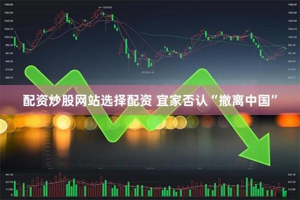 配资炒股网站选择配资 宜家否认“撤离中国”