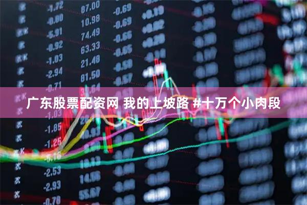 广东股票配资网 我的上坡路 #十万个小肉段