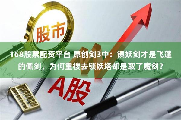 168股票配资平台 原创剑3中：镇妖剑才是飞蓬的佩剑，为何重楼去锁妖塔却是取了魔剑？