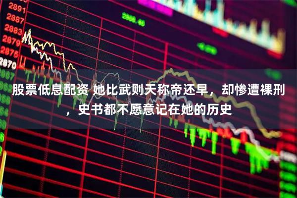 股票低息配资 她比武则天称帝还早,却惨遭裸刑,史书都不愿意记在她的历史