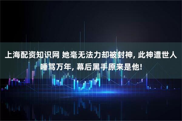 上海配资知识网 她毫无法力却被封神, 此神遭世人唾骂万年, 幕后黑手原来是他!