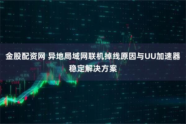 金股配资网 异地局域网联机掉线原因与UU加速器稳定解决方案